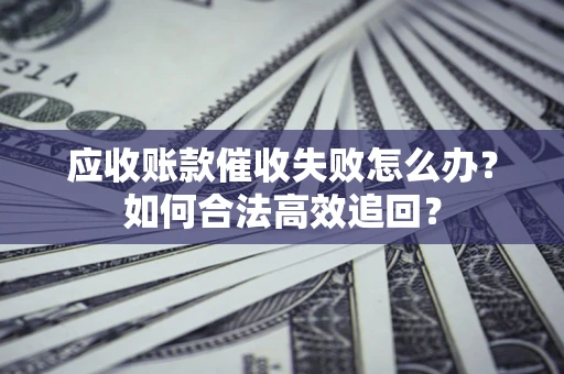 济南应收账款催收失败怎么办？如何合法高效追回？