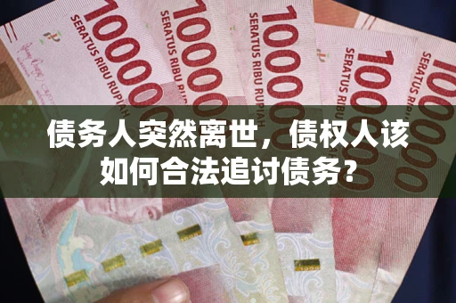 济南债务人突然离世，债权人该如何合法追讨债务？