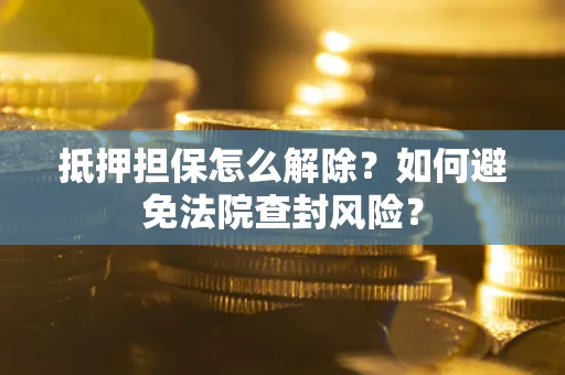 济南抵押担保怎么解除？如何避免法院查封风险？