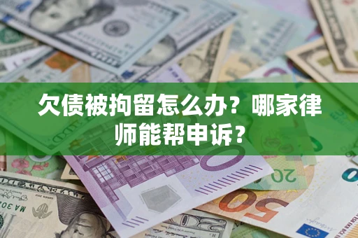 济南欠债被拘留怎么办？哪家律师能帮申诉？