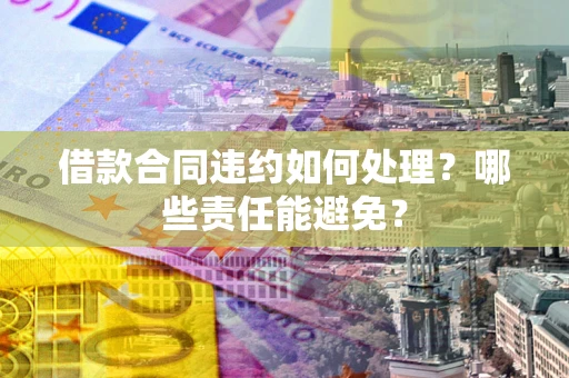 济南借款合同违约如何处理？哪些责任能避免？