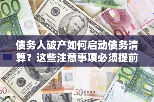 济南债务人破产如何启动债务清算？这些注意事项必须提前知道