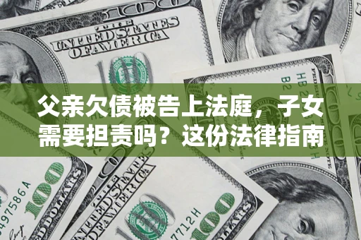 济南父亲欠债被告上法庭，子女需要担责吗？这份法律指南必须看完
