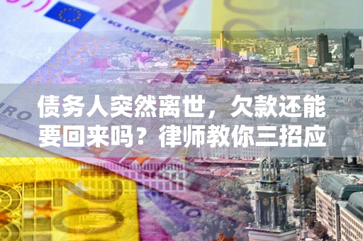 济南债务人突然离世，欠款还能要回来吗？律师教你三招应对