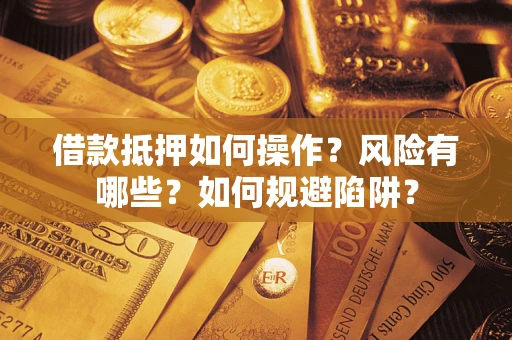 济南借款抵押如何操作?风险有哪些?如何规避陷阱? 济南借款抵押如何操作?风险有哪些?如何规避陷阱?