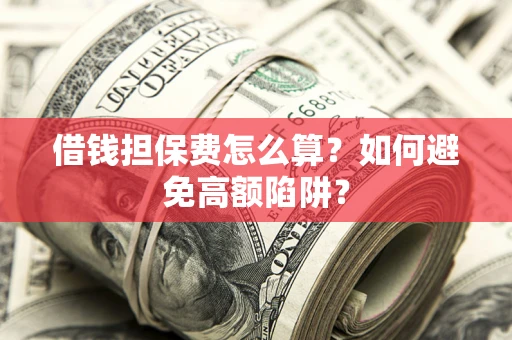 济南借钱担保费怎么算？如何避免高额陷阱？