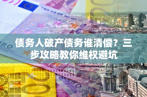 济南债务人破产债务谁清偿?三步攻略教你维权避坑 济南债务人破产债务谁清偿?三步攻略教你维权避坑